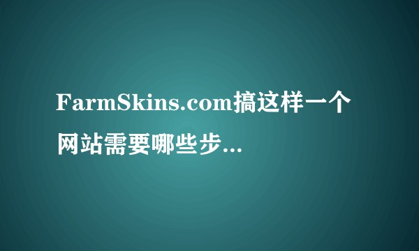 FarmSkins.com搞这样一个网站需要哪些步骤呢？我想跟朋友弄个这样的网站。？