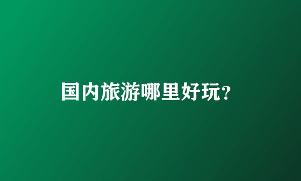 国内旅游哪里好玩？