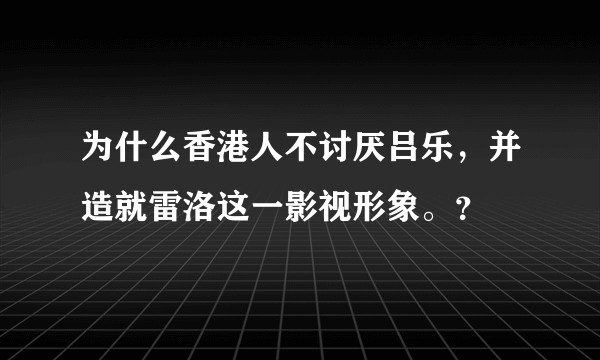 为什么香港人不讨厌吕乐，并造就雷洛这一影视形象。？