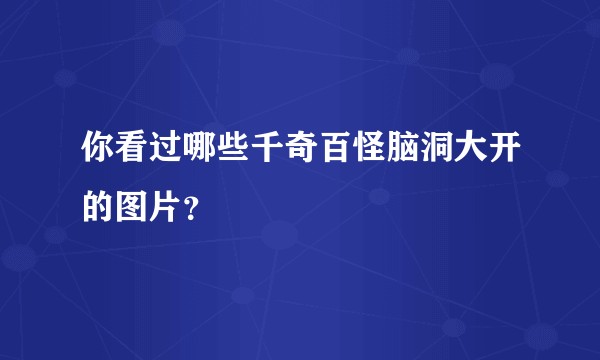 你看过哪些千奇百怪脑洞大开的图片？