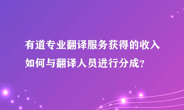 有道专业翻译服务获得的收入如何与翻译人员进行分成？