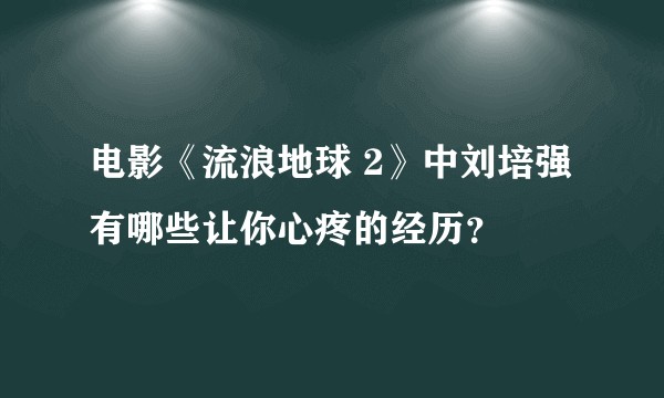 电影《流浪地球 2》中刘培强有哪些让你心疼的经历？