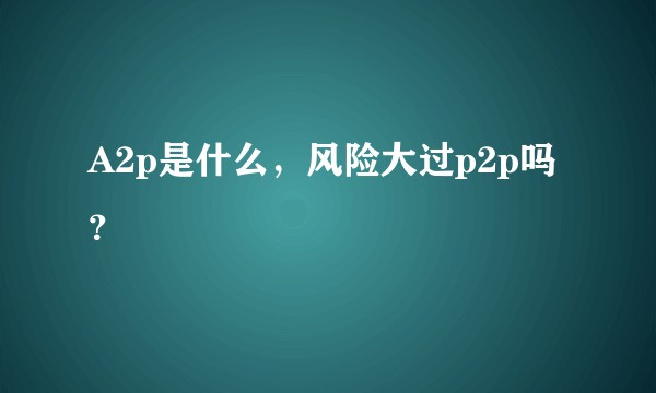 A2p是什么，风险大过p2p吗？