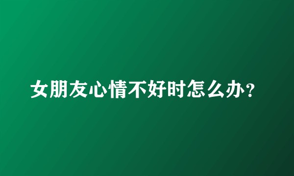 女朋友心情不好时怎么办？