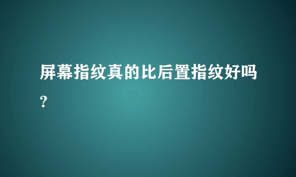 屏幕指纹真的比后置指纹好吗?