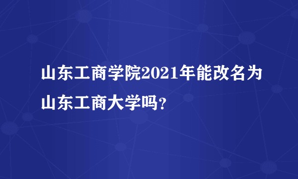 山东工商学院2021年能改名为山东工商大学吗？