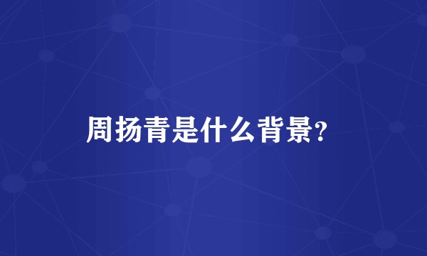 周扬青是什么背景？