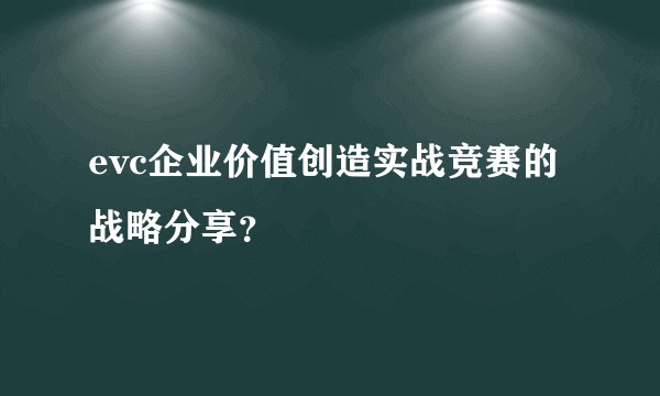 evc企业价值创造实战竞赛的战略分享？