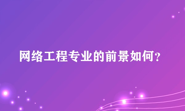 网络工程专业的前景如何？
