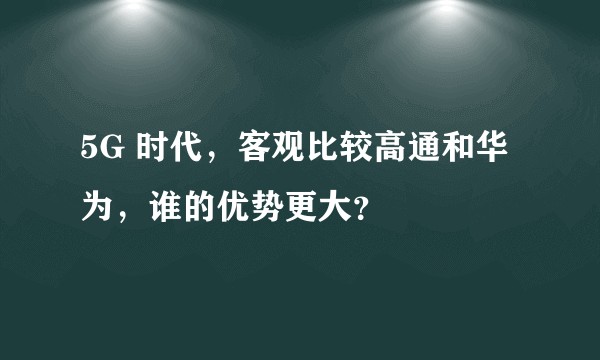 5G 时代,客观比较高通和华为,谁的优势更大?