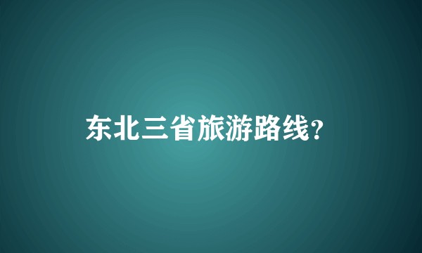 东北三省旅游路线？