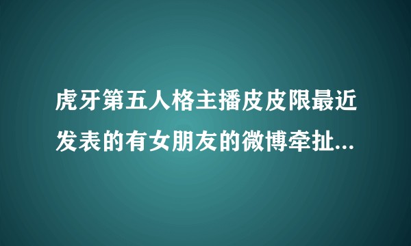 虎牙第五人格主播皮皮限最近发表的有女朋友的微博牵扯了什么事情能告诉我一下吗？