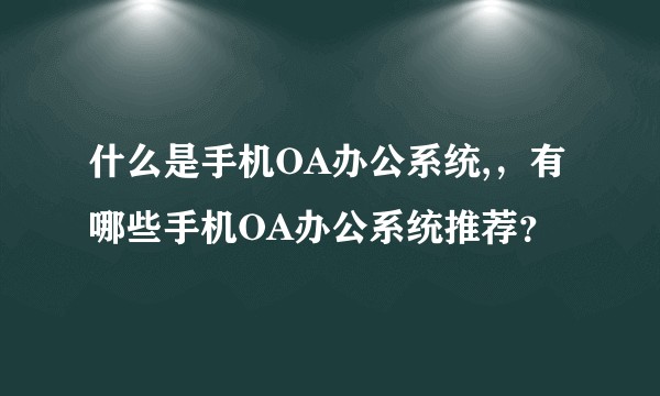 什么是手机OA办公系统,，有哪些手机OA办公系统推荐？