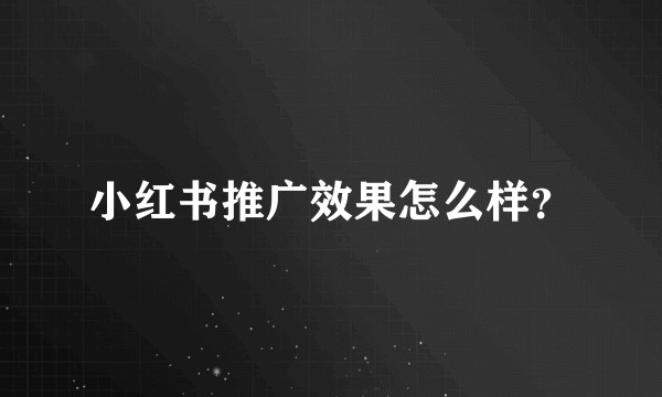 小红书推广效果怎么样？