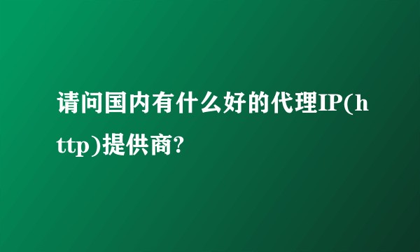 请问国内有什么好的代理IP(http)提供商?