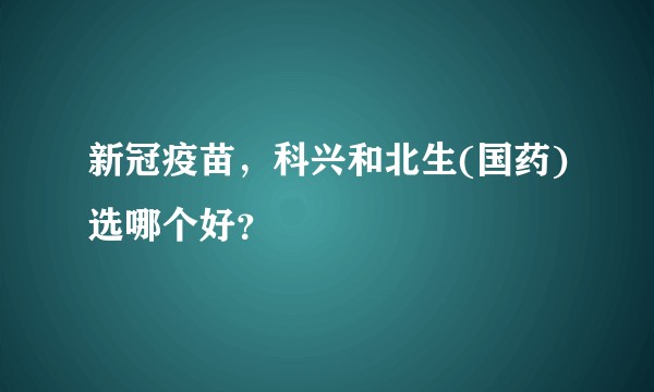 新冠疫苗，科兴和北生(国药)选哪个好？