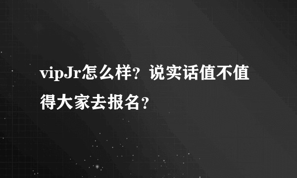 vipJr怎么样？说实话值不值得大家去报名？