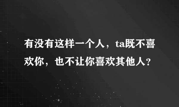 有没有这样一个人，ta既不喜欢你，也不让你喜欢其他人？