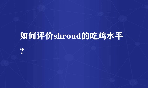 如何评价shroud的吃鸡水平？