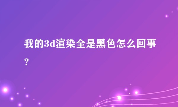 我的3d渲染全是黑色怎么回事？
