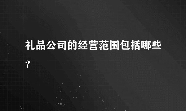 礼品公司的经营范围包括哪些？