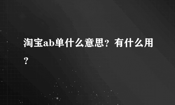 淘宝ab单什么意思?有什么用?