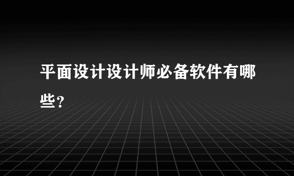 平面设计设计师必备软件有哪些？