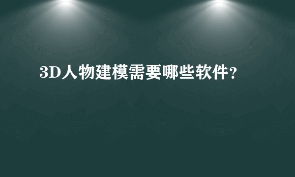 3D人物建模需要哪些软件？
