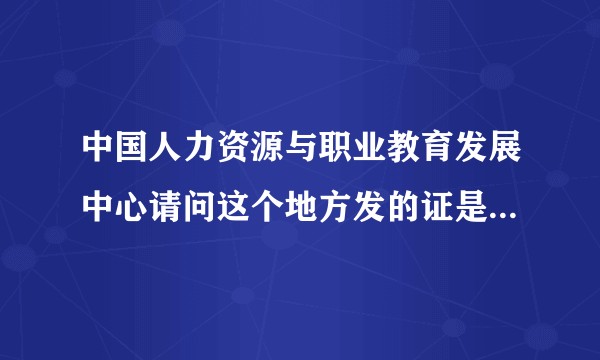 中国人力资源与职业教育发展中心请问这个地方发的证是真的假的？