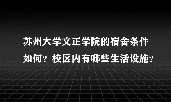 苏州大学文正学院的宿舍条件如何？校区内有哪些生活设施？