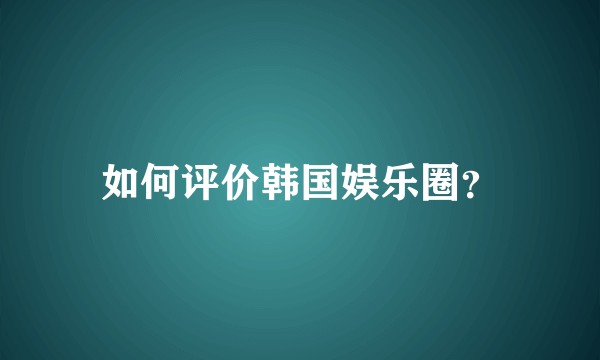 如何评价韩国娱乐圈？