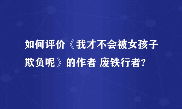 如何评价《我才不会被女孩子欺负呢》的作者 废铁行者?