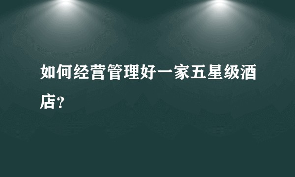 如何经营管理好一家五星级酒店？