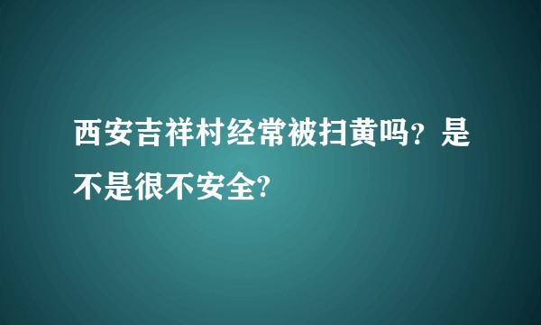 西安吉祥村经常被扫黄吗？是不是很不安全?