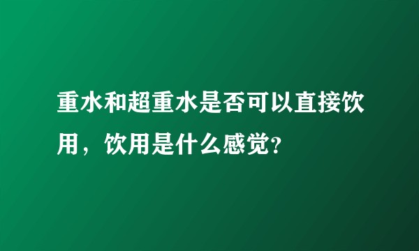 重水和超重水是否可以直接饮用，饮用是什么感觉？