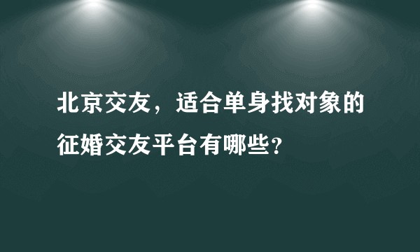 北京交友，适合单身找对象的征婚交友平台有哪些？