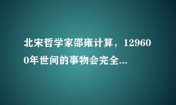 北宋哲学家邵雍计算，129600年世间的事物会完全重现。你们是怎样认为的？