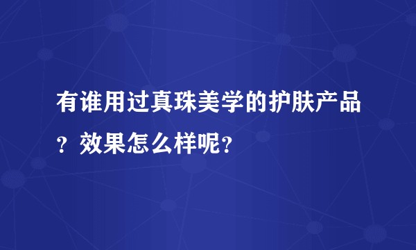 有谁用过真珠美学的护肤产品？效果怎么样呢？