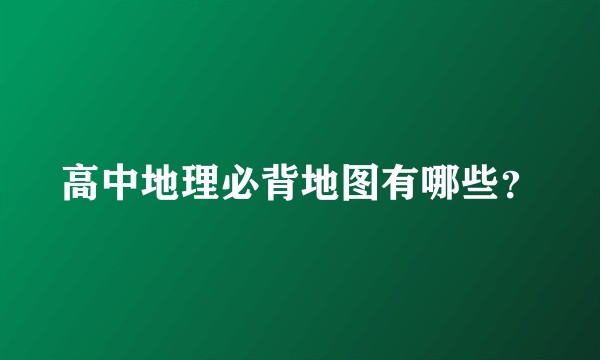 高中地理必背地图有哪些？