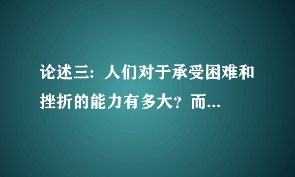 论述三:  人们对于承受困难和挫折的能力有多大？而这种能力是否可以通过学习、训练的方法提高？