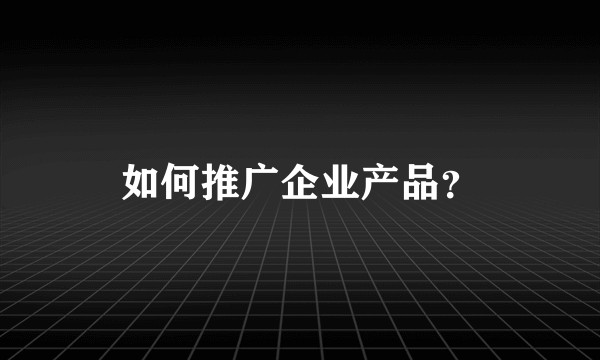 如何推广企业产品？