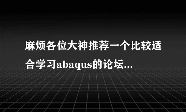 麻烦各位大神推荐一个比较适合学习abaqus的论坛，谢谢。？