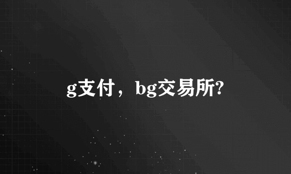 g支付，bg交易所?