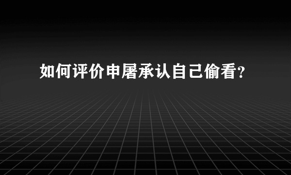 如何评价申屠承认自己偷看?