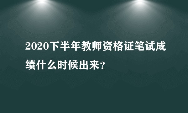 2020下半年教师资格证笔试成绩什么时候出来？