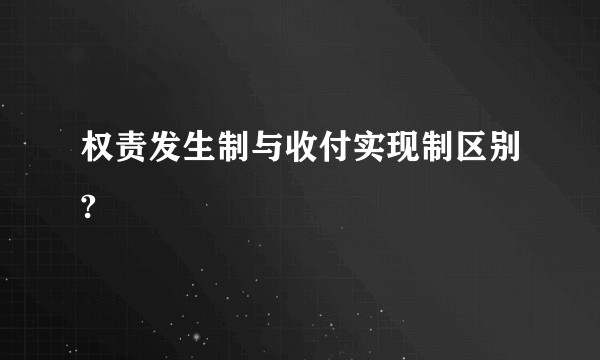 权责发生制与收付实现制区别?