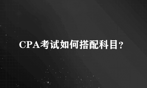 CPA考试如何搭配科目？