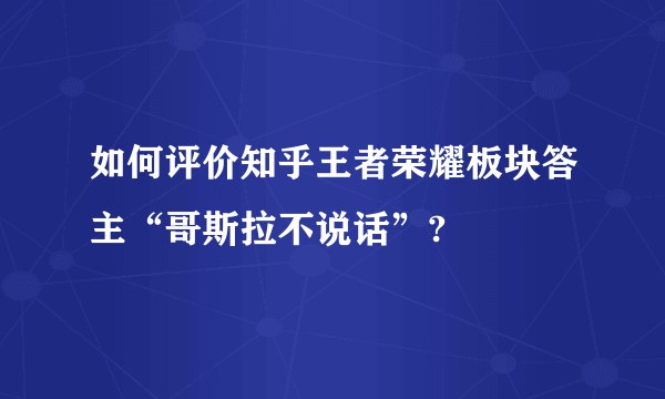 如何评价知乎王者荣耀板块答主“哥斯拉不说话”?