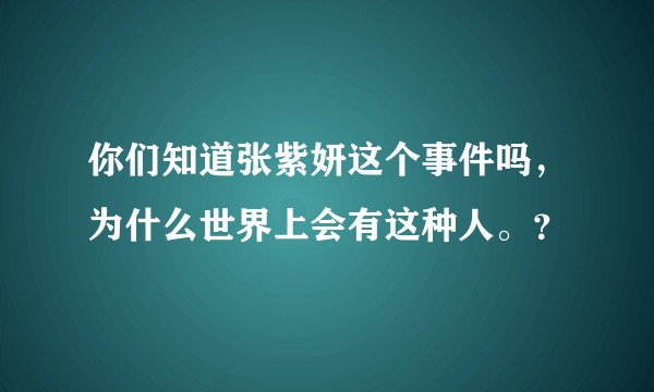 你们知道张紫妍这个事件吗，为什么世界上会有这种人。？