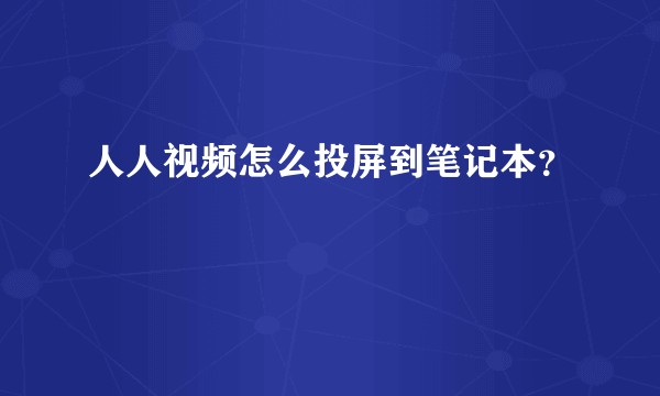 人人视频怎么投屏到笔记本？